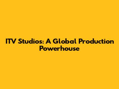 ITV Studios: A Global Production Powerhouse