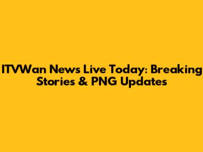 ITVWan News Live Today: Breaking Stories & PNG Updates