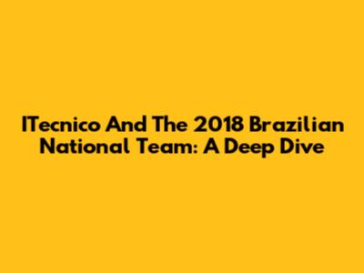 ITecnico And The 2018 Brazilian National Team: A Deep Dive