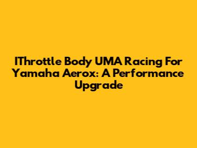 IThrottle Body UMA Racing For Yamaha Aerox: A Performance Upgrade