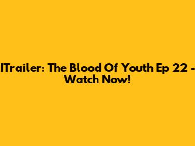 ITrailer: The Blood Of Youth Ep 22 - Watch Now!