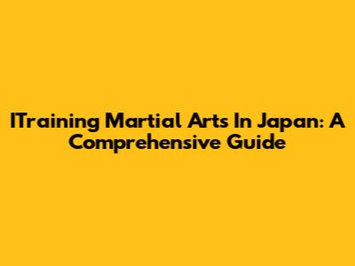 ITraining Martial Arts In Japan: A Comprehensive Guide