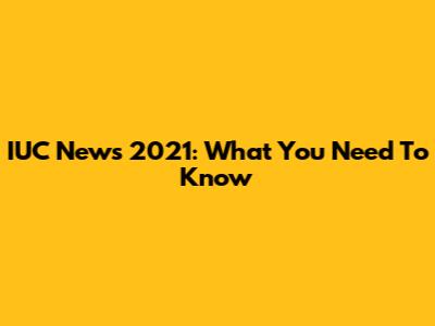 IUC News 2021: What You Need To Know
