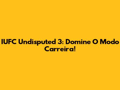 IUFC Undisputed 3: Domine O Modo Carreira!