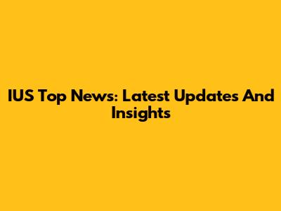 IUS Top News: Latest Updates And Insights