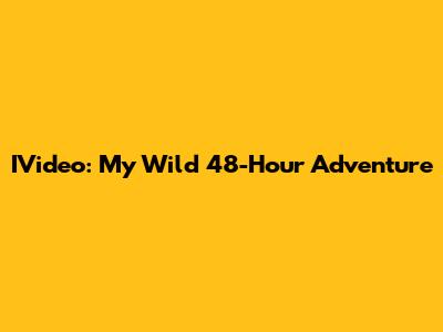 IVideo: My Wild 48-Hour Adventure
