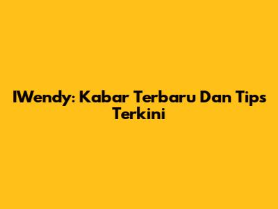 IWendy: Kabar Terbaru Dan Tips Terkini