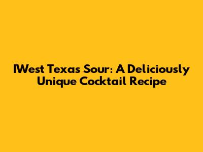 IWest Texas Sour: A Deliciously Unique Cocktail Recipe