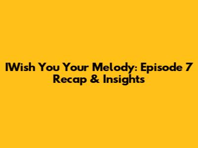 IWish You Your Melody: Episode 7 Recap & Insights