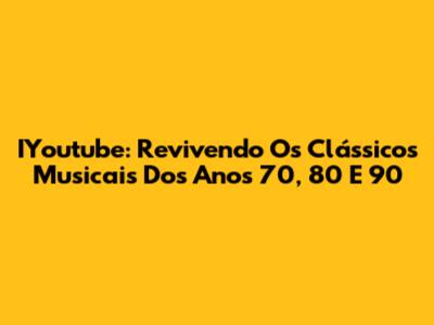 IYoutube: Revivendo Os Clássicos Musicais Dos Anos 70, 80 E 90