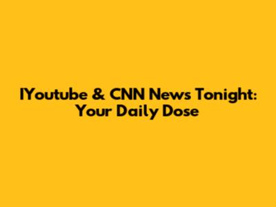 IYoutube & CNN News Tonight: Your Daily Dose