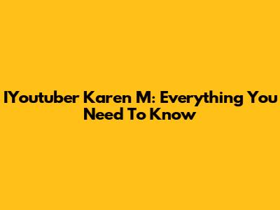 IYoutuber Karen M: Everything You Need To Know