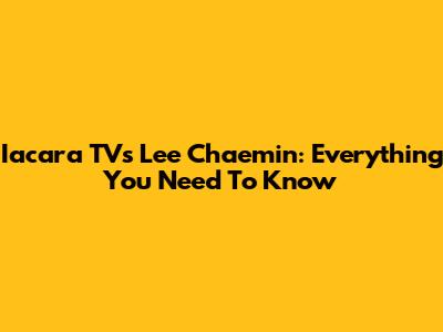 Iacara TV's Lee Chaemin: Everything You Need To Know