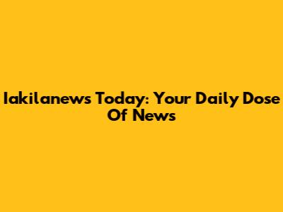 Iakilanews Today: Your Daily Dose Of News