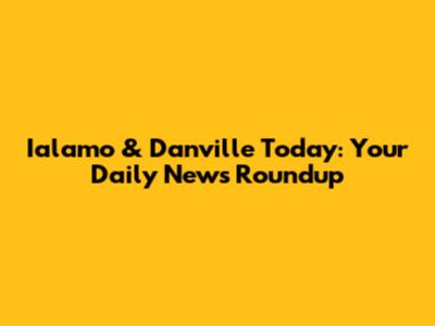 Ialamo & Danville Today: Your Daily News Roundup