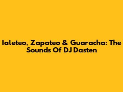 Ialeteo, Zapateo & Guaracha: The Sounds Of DJ Dasten