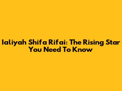 Ialiyah Shifa Rifai: The Rising Star You Need To Know
