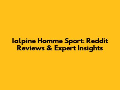 Ialpine Homme Sport: Reddit Reviews & Expert Insights