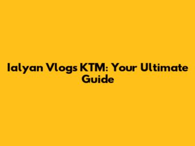 Ialyan Vlogs KTM: Your Ultimate Guide