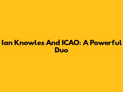 Ian Knowles And ICAO: A Powerful Duo