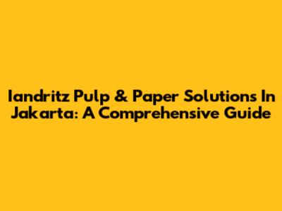 Iandritz Pulp & Paper Solutions In Jakarta: A Comprehensive Guide