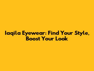 Iaqila Eyewear: Find Your Style, Boost Your Look