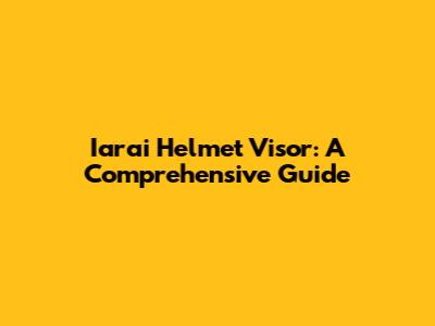 Iarai Helmet Visor: A Comprehensive Guide