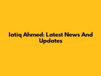 Iatiq Ahmed: Latest News And Updates