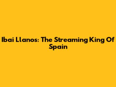 Ibai Llanos: The Streaming King Of Spain