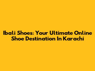 Ibali Shoes: Your Ultimate Online Shoe Destination In Karachi