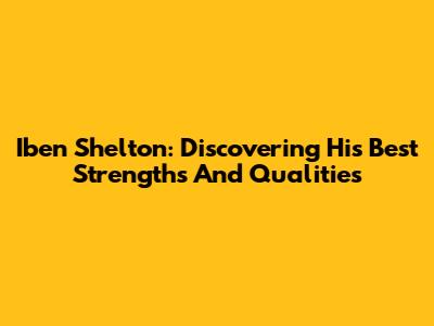 Iben Shelton: Discovering His Best Strengths And Qualities