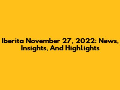 Iberita November 27, 2022: News, Insights, And Highlights
