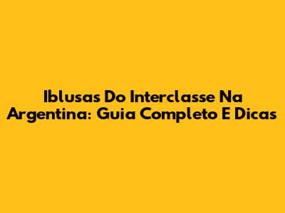 Iblusas Do Interclasse Na Argentina: Guia Completo E Dicas