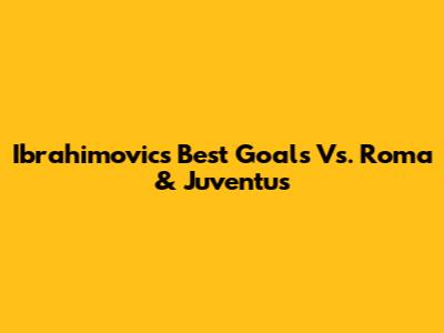 Ibrahimovic's Best Goals Vs. Roma & Juventus