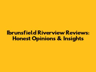 Ibrunsfield Riverview Reviews: Honest Opinions & Insights