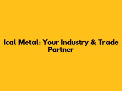 Ical Metal: Your Industry & Trade Partner