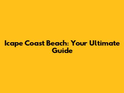 Icape Coast Beach: Your Ultimate Guide