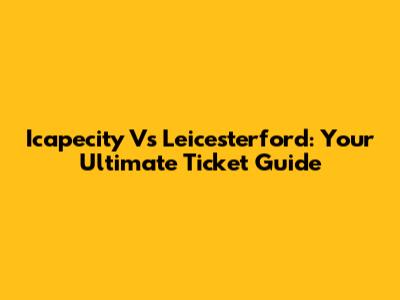 Icapecity Vs Leicesterford: Your Ultimate Ticket Guide