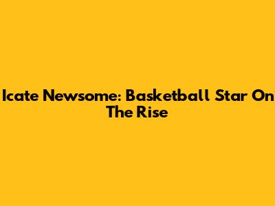 Icate Newsome: Basketball Star On The Rise