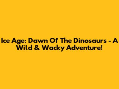 Ice Age: Dawn Of The Dinosaurs - A Wild & Wacky Adventure!