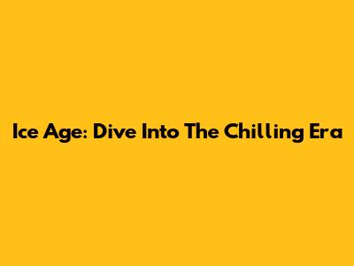 Ice Age: Dive Into The Chilling Era