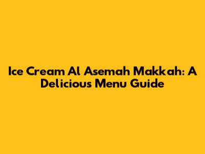 Ice Cream Al Asemah Makkah: A Delicious Menu Guide