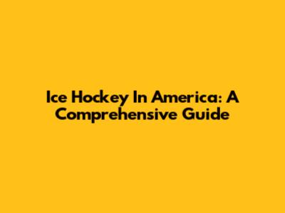 Ice Hockey In America: A Comprehensive Guide