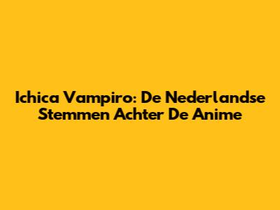 Ichica Vampiro: De Nederlandse Stemmen Achter De Anime