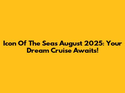 Icon Of The Seas August 2025: Your Dream Cruise Awaits!