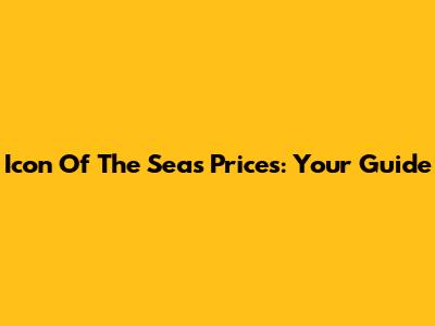 Icon Of The Seas Prices: Your Guide