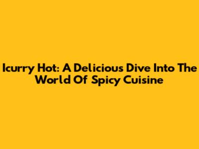 Icurry Hot: A Delicious Dive Into The World Of Spicy Cuisine