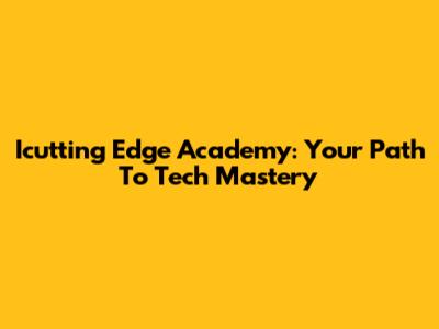 Icutting Edge Academy: Your Path To Tech Mastery