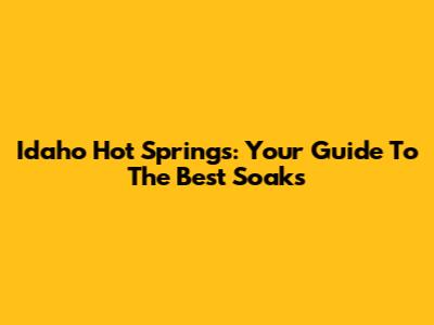 Idaho Hot Springs: Your Guide To The Best Soaks