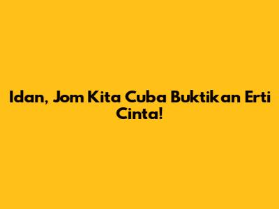 Idan, Jom Kita Cuba Buktikan Erti Cinta!